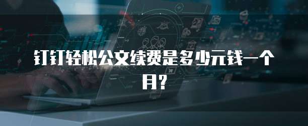 钉钉轻松公文续费是多少元钱一个月?
