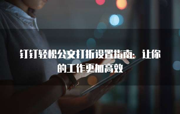 钉钉轻松公文打折设置指南:让你的工作更加高效