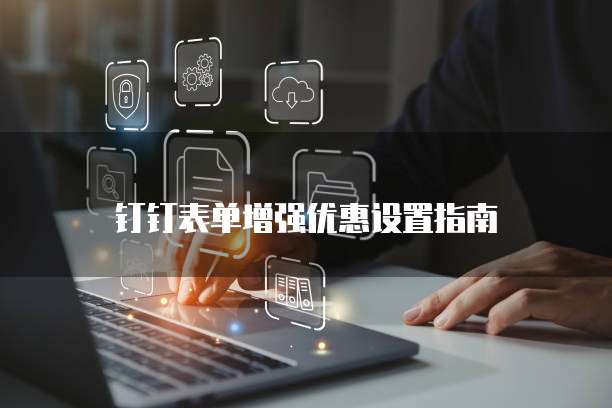 钉钉表单增强优惠设置指南