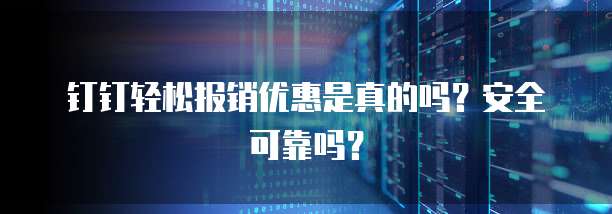 钉钉轻松报销优惠是真的吗?安全可靠吗?