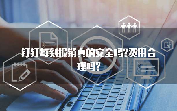 钉钉每刻报销真的安全吗?费用合理吗?