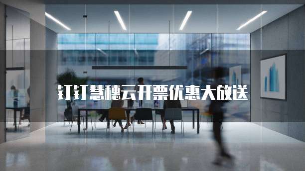 钉钉慧穗云开票优惠大放送