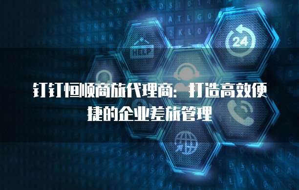 钉钉恒顺商旅代理商:打造高效便捷的企业差旅管理