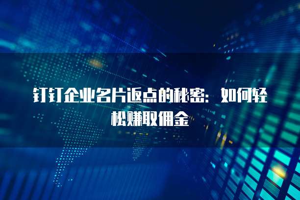 钉钉企业名片返点的秘密：如何轻松赚取佣金