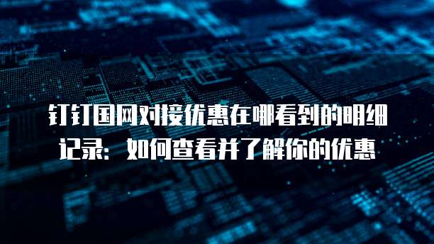 钉钉国网对接优惠在哪看到的明细记录:如何查看并了解你的优惠