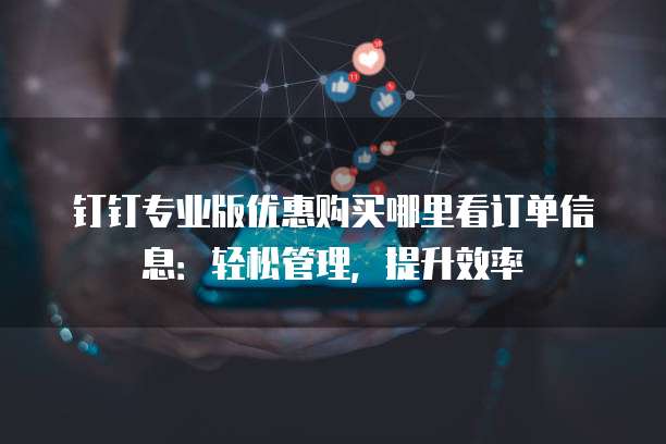 钉钉专业版优惠购买哪里看订单信息:轻松管理,提升效率