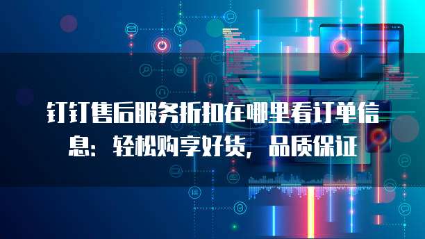 钉钉售后服务折扣在哪里看订单信息:轻松购享好货,品质保证