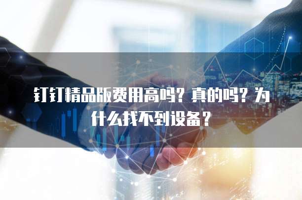 钉钉精品版费用高吗?真的吗?为什么找不到设备?
