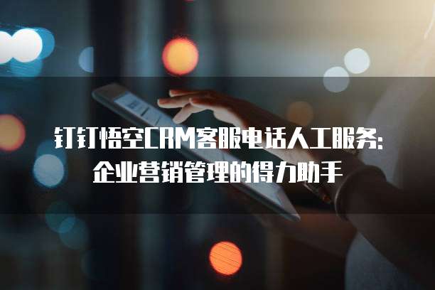 钉钉悟空CRM客服电话人工服务: 企业营销管理的得力助手