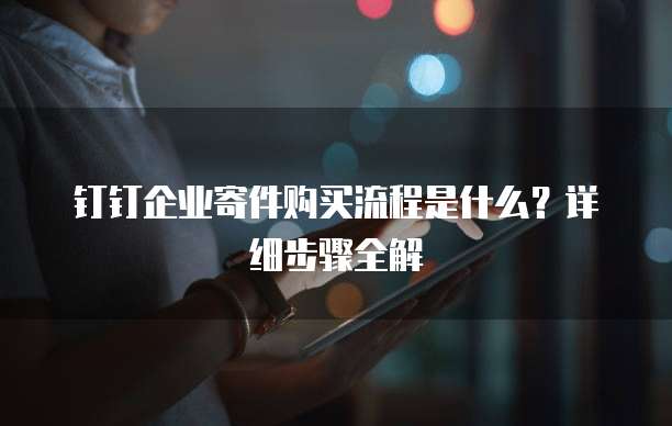 钉钉企业寄件购买流程是什么？详细步骤全解