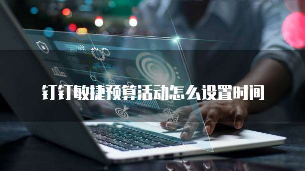 钉钉敏捷预算活动怎么设置时间