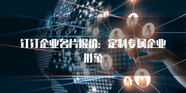钉钉企业名片报价:定制专属企业形象
