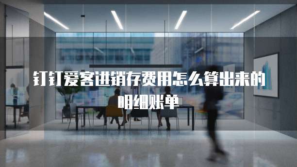 钉钉爱客进销存费用怎么算出来的明细账单