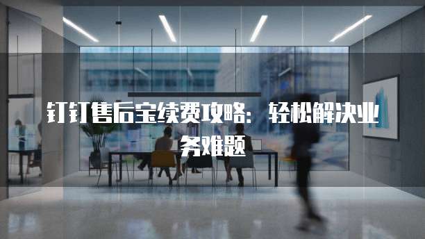 钉钉售后宝续费攻略:轻松解决业务难题