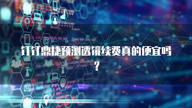 钉钉鼎捷预测透镜续费真的便宜吗?