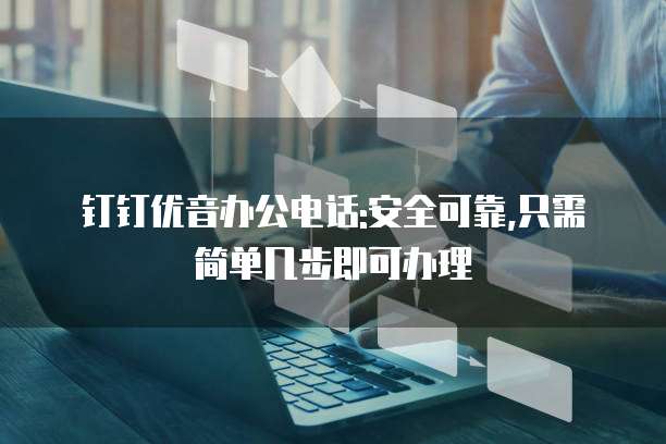 钉钉优音办公电话:安全可靠,只需简单几步即可办理
