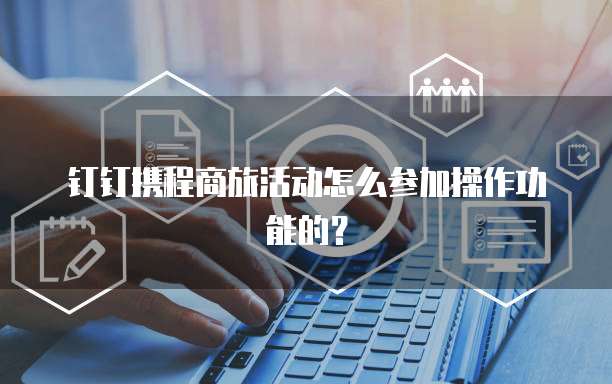 钉钉携程商旅活动怎么参加操作功能的?