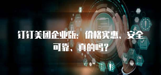钉钉美团企业版:价格实惠、安全可靠、真的吗?