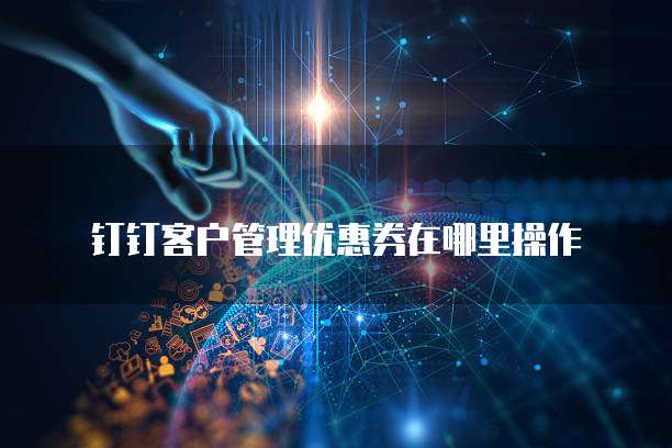 钉钉客户管理优惠券在哪里操作