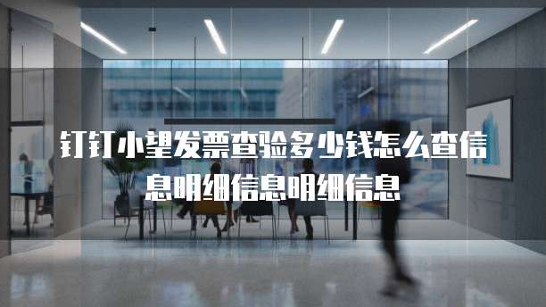 钉钉小望发票查验多少钱怎么查信息明细信息明细信息