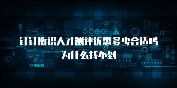 钉钉衡识人才测评优惠多少合适吗为什么找不到