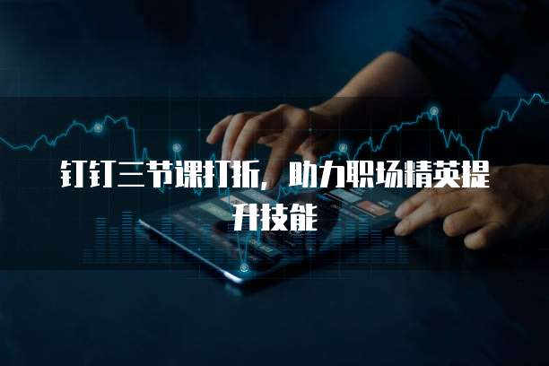 钉钉三节课打折,助力职场精英提升技能