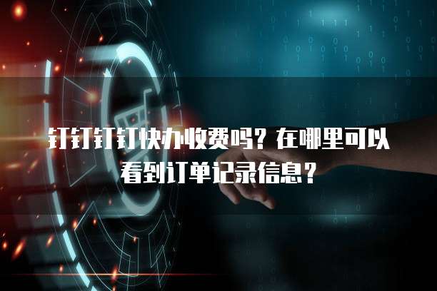 钉钉钉钉快办收费吗?在哪里可以看到订单记录信息?