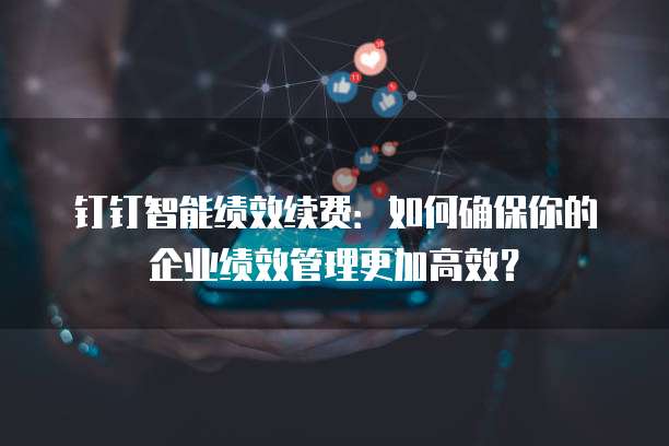 钉钉智能绩效续费:如何确保你的企业绩效管理更加高效?