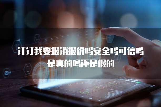钉钉我要报销报价吗安全吗可信吗是真的吗还是假的