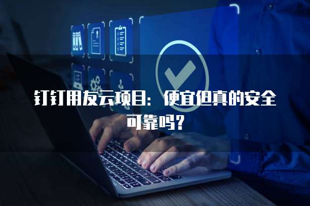 钉钉用友云项目:便宜但真的安全可靠吗?