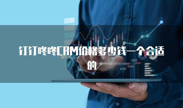 钉钉咚咚CRM价格多少钱一个合适的