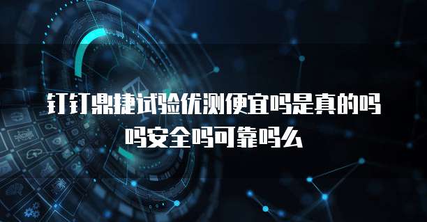 钉钉鼎捷试验优测便宜吗是真的吗吗安全吗可靠吗么