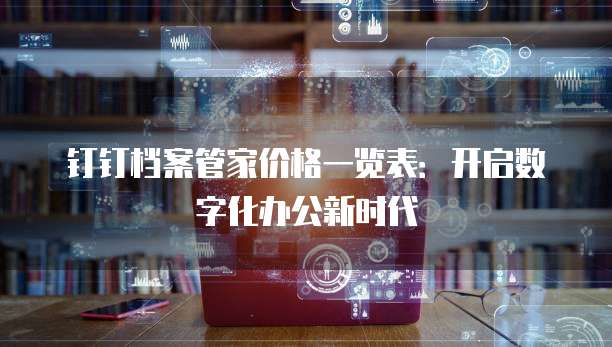 钉钉档案管家价格一览表:开启数字化办公新时代