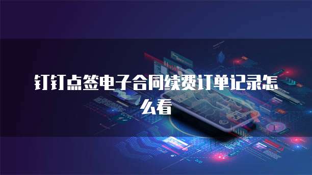 钉钉点签电子合同续费订单记录怎么看