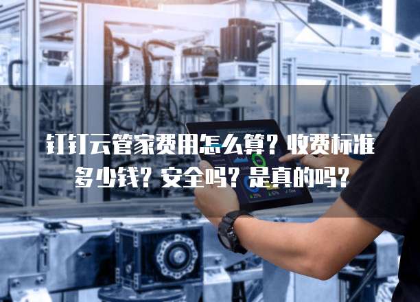 钉钉云管家费用怎么算?收费标准多少钱?安全吗?是真的吗?