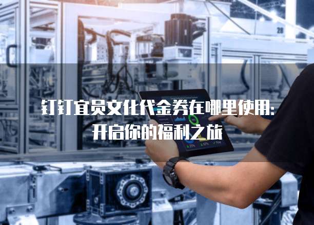 钉钉宜员文化代金券在哪里使用：开启你的福利之旅