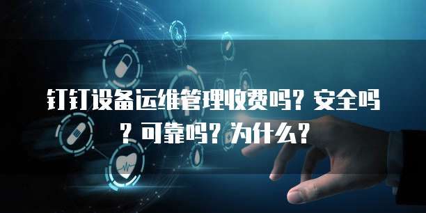 钉钉设备运维管理收费吗？安全吗？可靠吗？为什么？