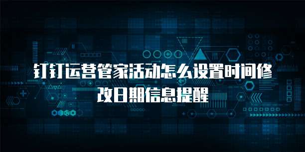 钉钉运营管家活动怎么设置时间修改日期信息提醒