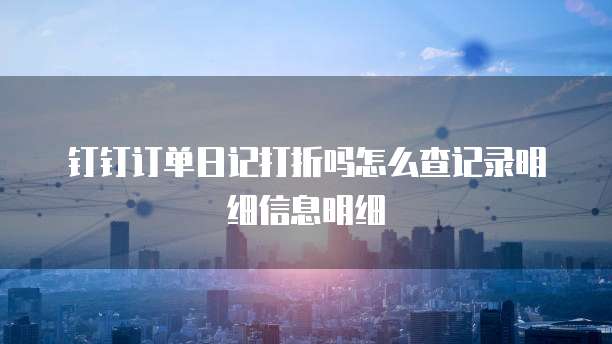 钉钉订单日记打折吗怎么查记录明细信息明细