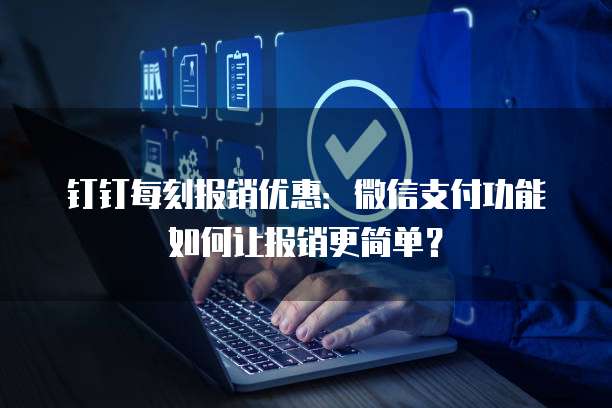 钉钉每刻报销优惠:微信支付功能如何让报销更简单?