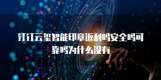 钉钉云玺智能印章返利吗安全吗可靠吗为什么没有