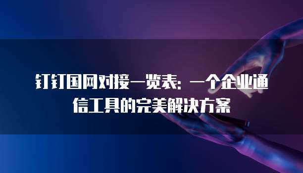 钉钉国网对接一览表: 一个企业通信工具的完美解决方案