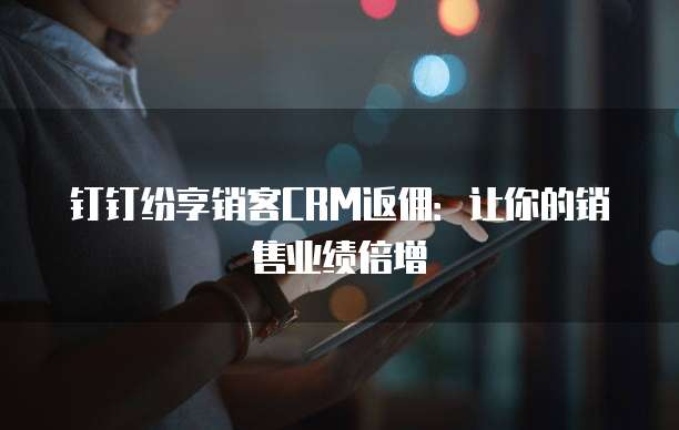 钉钉纷享销客CRM返佣:让你的销售业绩倍增