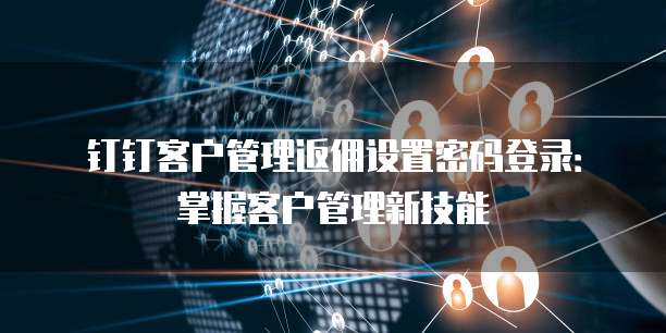 钉钉客户管理返佣设置密码登录:掌握客户管理新技能