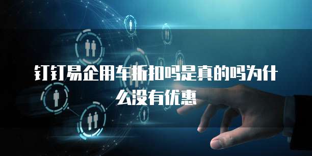 钉钉易企用车折扣吗是真的吗为什么没有优惠