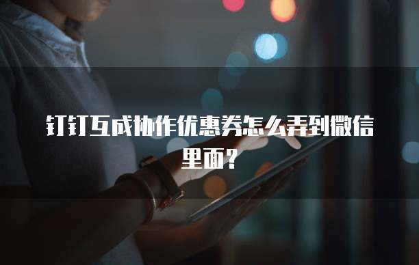 钉钉互成协作优惠券怎么弄到微信里面?