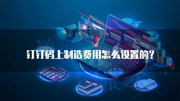 钉钉码上制造费用怎么设置的？