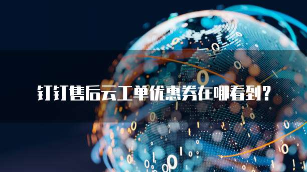 钉钉售后云工单优惠券在哪看到?