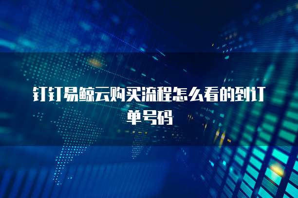 钉钉易鲸云购买流程怎么看的到订单号码