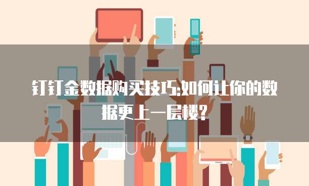 钉钉金数据购买技巧:如何让你的数据更上一层楼?